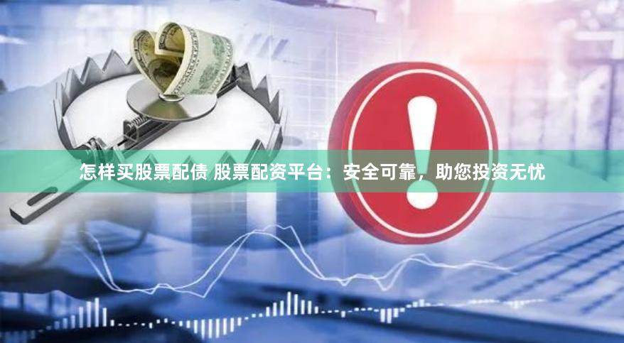怎样买股票配债 股票配资平台：安全可靠，助您投资无忧