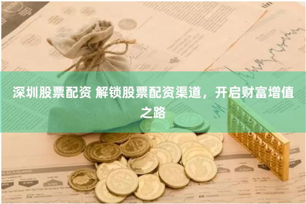 深圳股票配资 解锁股票配资渠道,开启财富增值之路