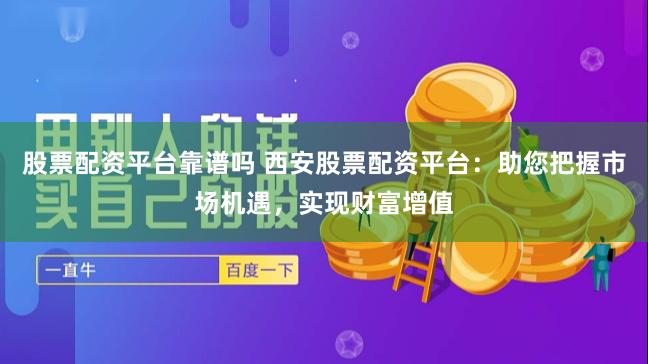 股票配资平台靠谱吗 西安股票配资平台：助您把握市场机遇，实现财富增值