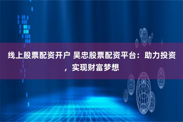 线上股票配资开户 吴忠股票配资平台:助力投资,实现财富梦想