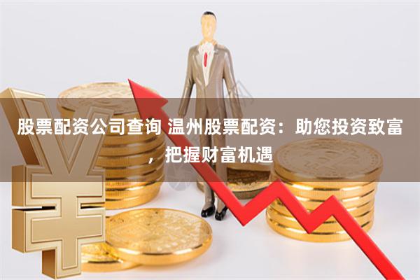 股票配资公司查询 温州股票配资:助您投资致富,把握财富机遇