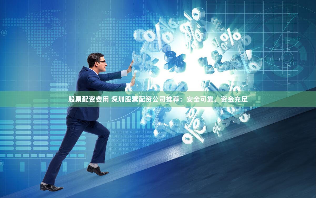 股票配资费用 深圳股票配资公司推荐:安全可靠,资金充足