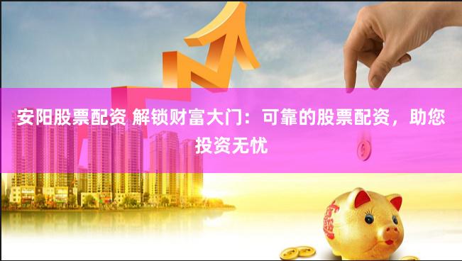 安阳股票配资 解锁财富大门:可靠的股票配资,助您投资无忧