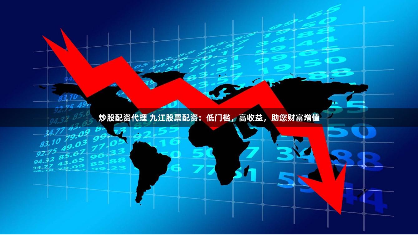 炒股配资代理 九江股票配资:低门槛,高收益,助您财富增值