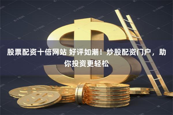 股票配资十倍网站 好评如潮！炒股配资门户，助你投资更轻松