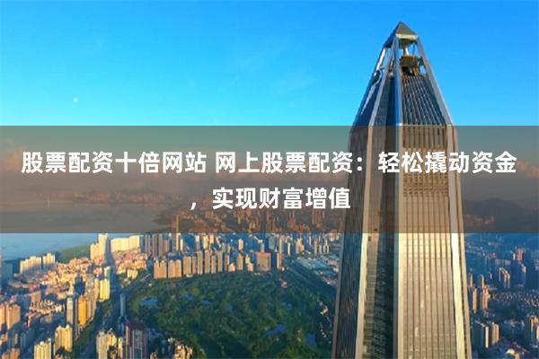 股票配资十倍网站 网上股票配资：轻松撬动资金，实现财富增值