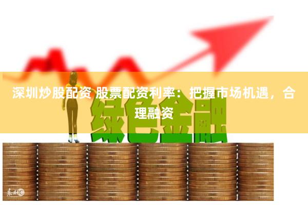 深圳炒股配资 股票配资利率：把握市场机遇，合理融资