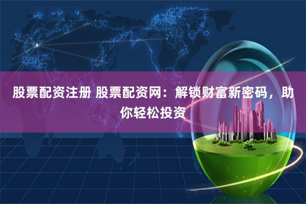 股票配资注册 股票配资网:解锁财富新密码,助你轻松投资