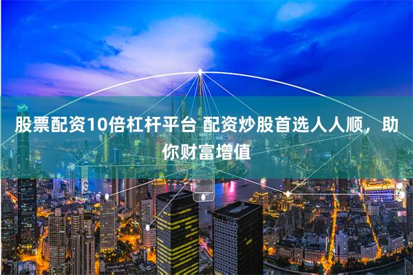 股票配资10倍杠杆平台 配资炒股首选人人顺,助你财富增值