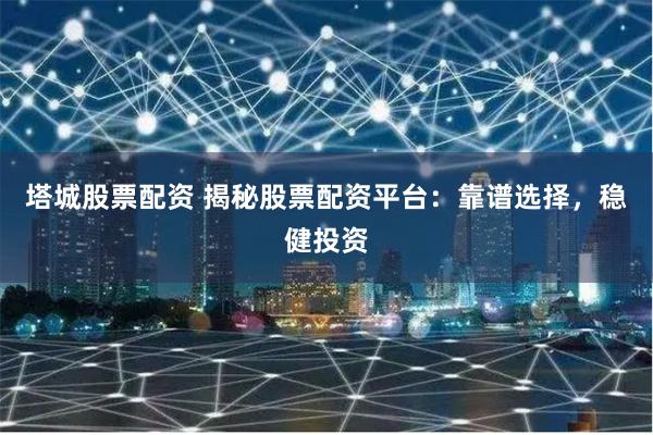 塔城股票配资 揭秘股票配资平台：靠谱选择，稳健投资