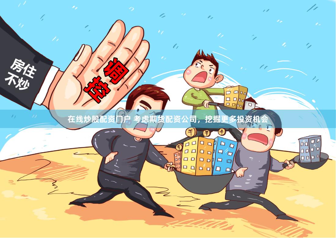 在线炒股配资门户 考虑期货配资公司,挖掘更多投资机会