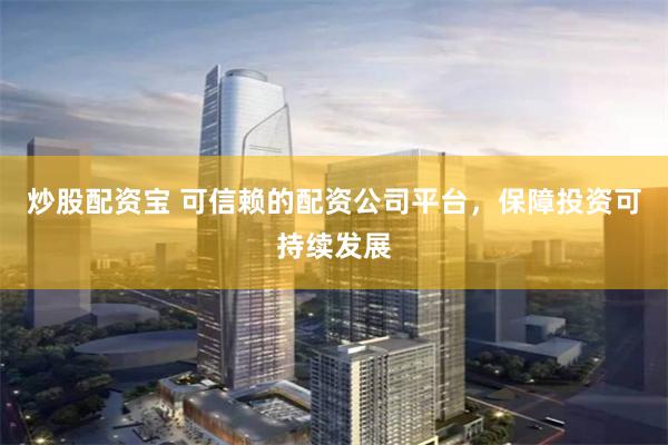 炒股配资宝 可信赖的配资公司平台，保障投资可持续发展