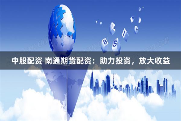中股配资 南通期货配资：助力投资，放大收益