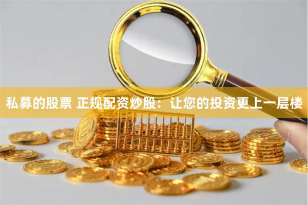 私募的股票 正规配资炒股:让您的投资更上一层楼