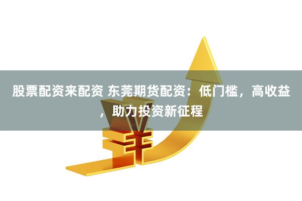 股票配资来配资 东莞期货配资：低门槛，高收益，助力投资新征程