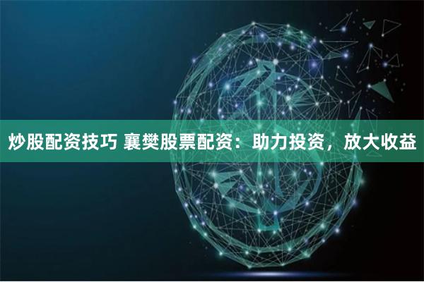 炒股配资技巧 襄樊股票配资：助力投资，放大收益