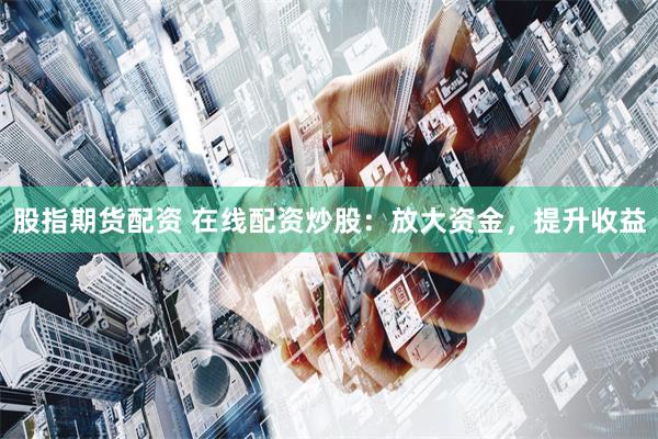 股指期货配资 在线配资炒股:放大资金,提升收益