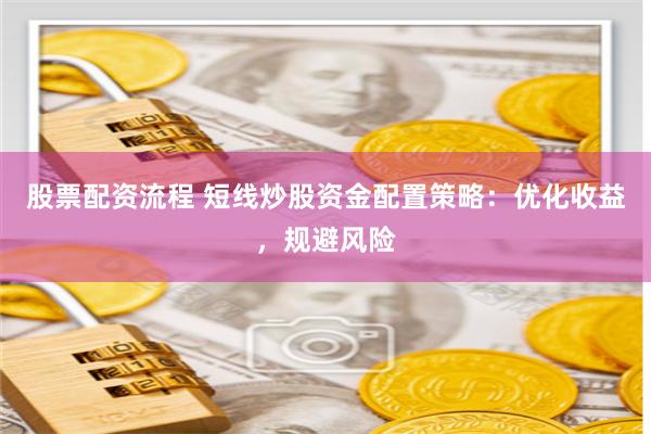 股票配资流程 短线炒股资金配置策略:优化收益,规避风险