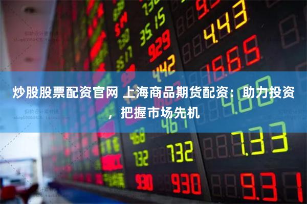 炒股股票配资官网 上海商品期货配资:助力投资,把握市场先机