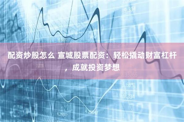 配资炒股怎么 宣城股票配资：轻松撬动财富杠杆，成就投资梦想