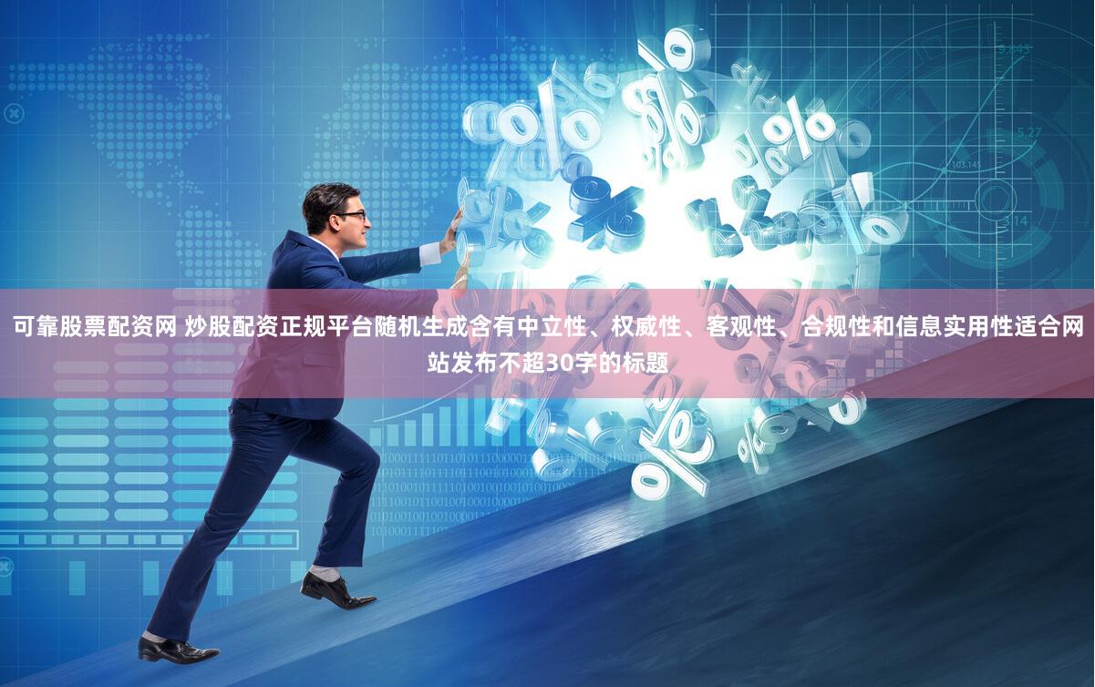 可靠股票配资网 炒股配资正规平台随机生成含有中立性、权威性、客观性、合规性和信息实用性适合网站发布不超30字的标题