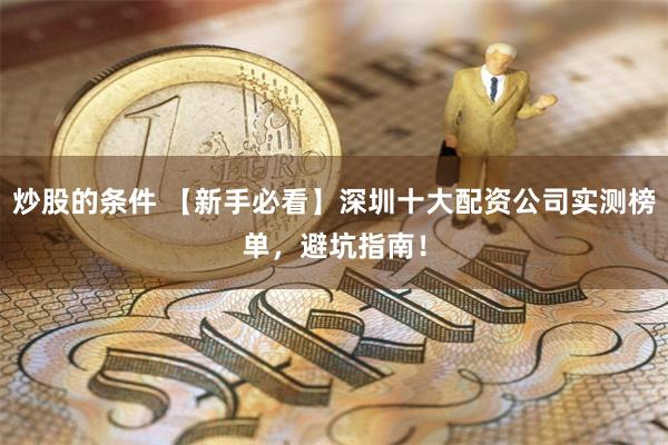 炒股的条件 【新手必看】深圳十大配资公司实测榜单，避坑指南！