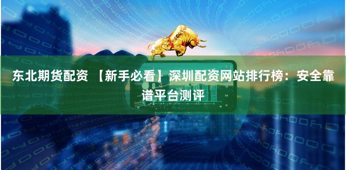 东北期货配资 【新手必看】深圳配资网站排行榜：安全靠谱平台测评