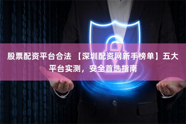 股票配资平台合法 【深圳配资网新手榜单】五大平台实测,安全首选指南