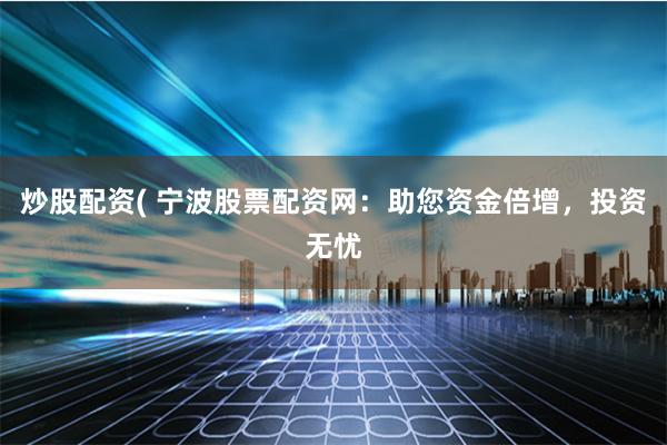 炒股配资( 宁波股票配资网:助您资金倍增,投资无忧