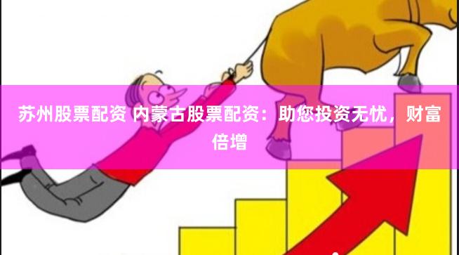 苏州股票配资 内蒙古股票配资：助您投资无忧，财富倍增