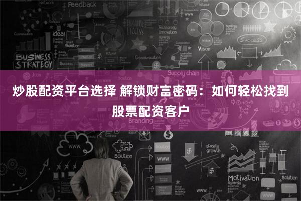 炒股配资平台选择 解锁财富密码：如何轻松找到股票配资客户