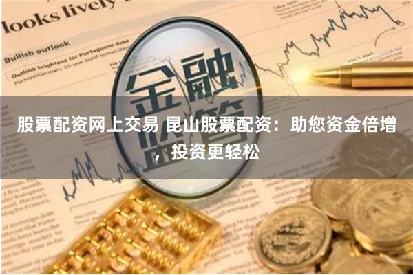 股票配资网上交易 昆山股票配资:助您资金倍增,投资更轻松