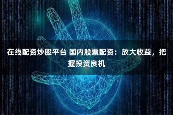 在线配资炒股平台 国内股票配资：放大收益，把握投资良机