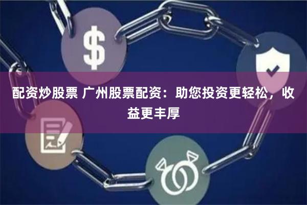 配资炒股票 广州股票配资:助您投资更轻松,收益更丰厚