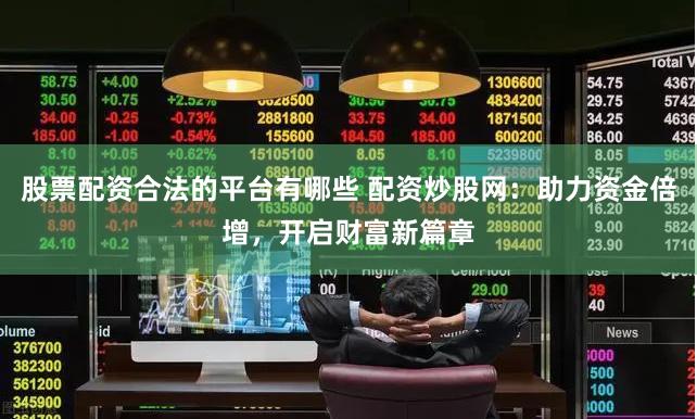 股票配资合法的平台有哪些 配资炒股网:助力资金倍增,开启财富新篇章