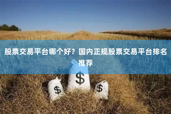 股票交易平台哪个好？国内正规股票交易平台排名推荐