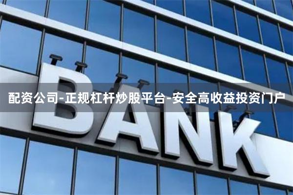 配资公司-正规杠杆炒股平台-安全高收益投资门户