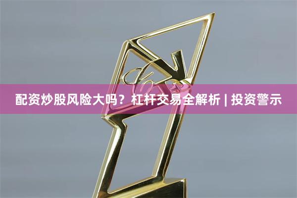 配资炒股风险大吗？杠杆交易全解析 | 投资警示