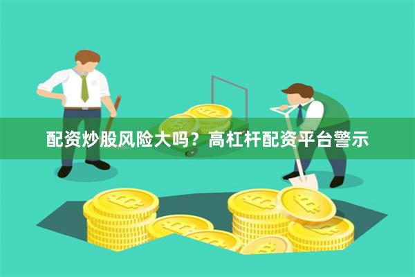 配资炒股风险大吗？高杠杆配资平台警示