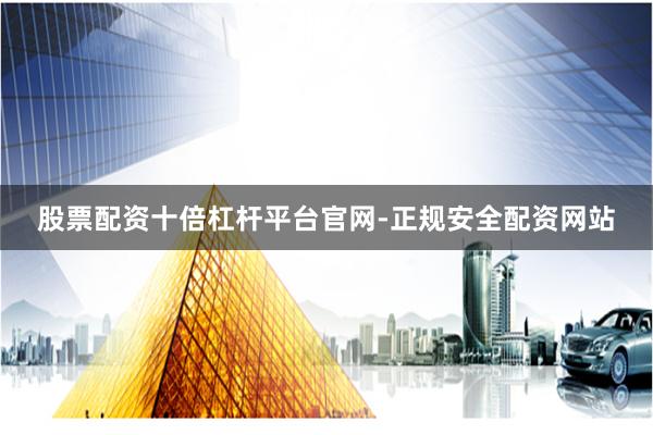 股票配资十倍杠杆平台官网-正规安全配资网站