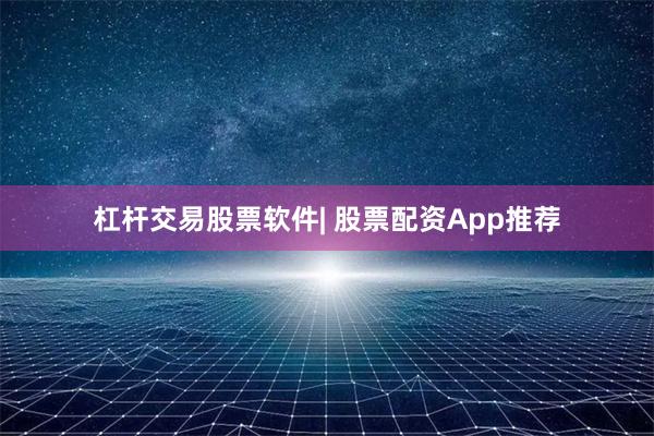 杠杆交易股票软件| 股票配资App推荐