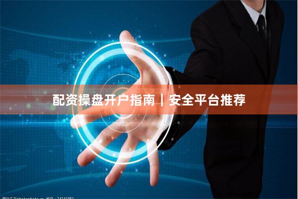 配资操盘开户指南｜安全平台推荐