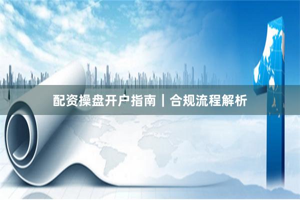 配资操盘开户指南｜合规流程解析
