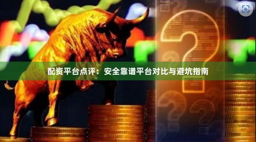 配资平台点评：安全靠谱平台对比与避坑指南