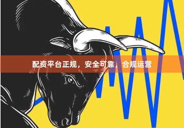 配资平台正规，安全可靠，合规运营