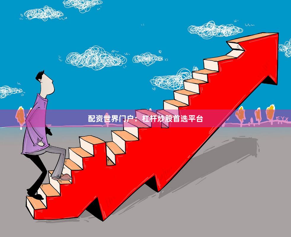配资世界门户：杠杆炒股首选平台