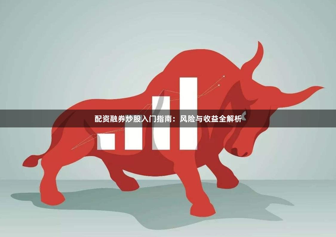 配资融券炒股入门指南：风险与收益全解析