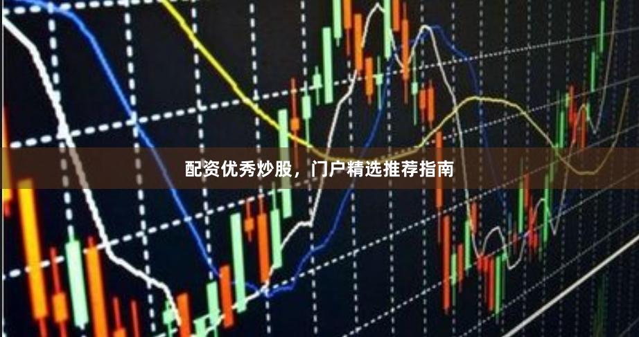 配资优秀炒股，门户精选推荐指南