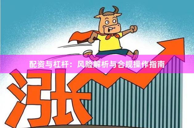 配资与杠杆：风险解析与合规操作指南