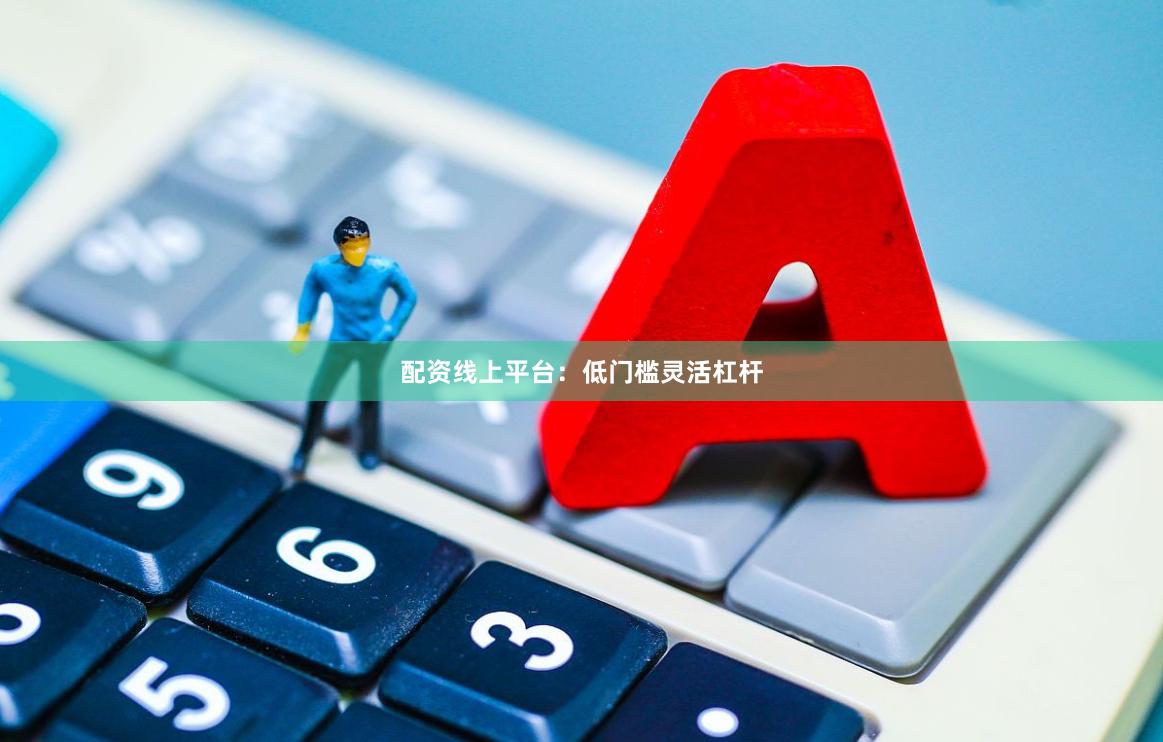 配资线上平台：低门槛灵活杠杆
